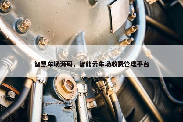 智慧车场源码，智能云车场收费管理平台