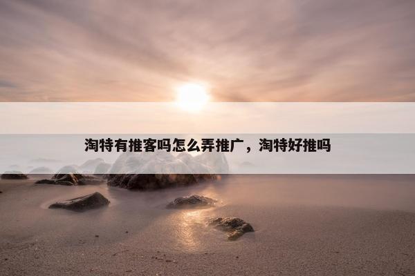 淘特有推客吗怎么弄推广，淘特好推吗