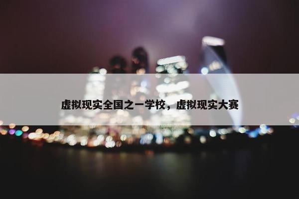 虚拟现实全国之一学校，虚拟现实大赛