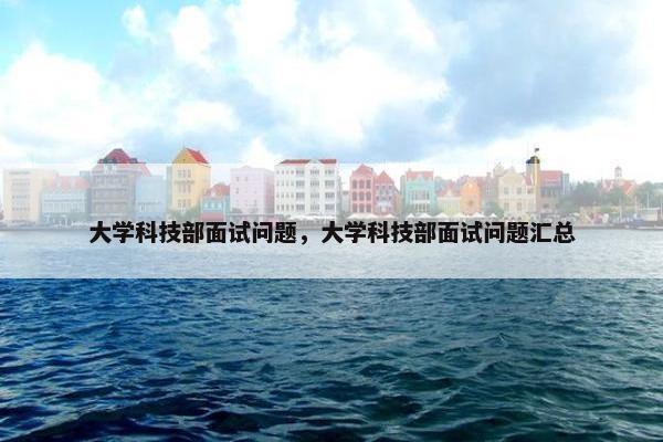 大学科技部面试问题，大学科技部面试问题汇总
