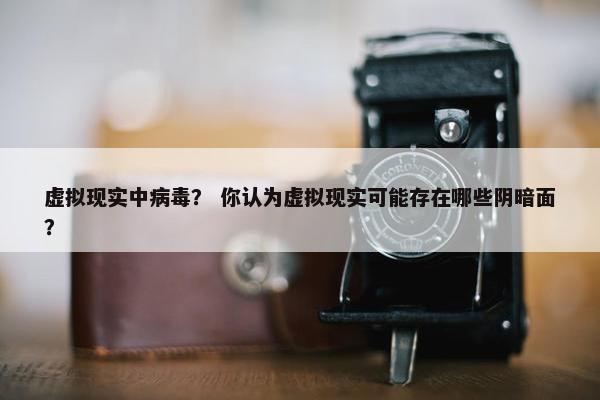 虚拟现实中病毒？ 你认为虚拟现实可能存在哪些阴暗面？