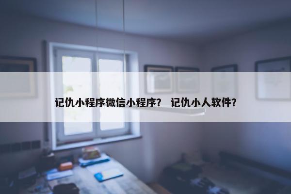 记仇小程序微信小程序？ 记仇小人软件？