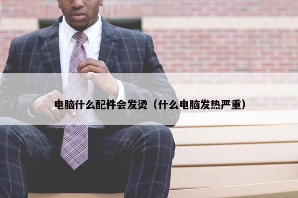 电脑什么配件会发烫（什么电脑发热严重）