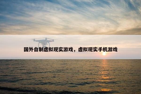 国外自制虚拟现实游戏，虚拟现实手机游戏