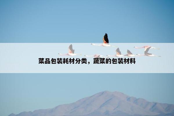 菜品包装耗材分类，蔬菜的包装材料