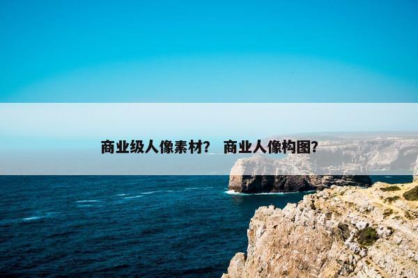 商业级人像素材？ 商业人像构图？