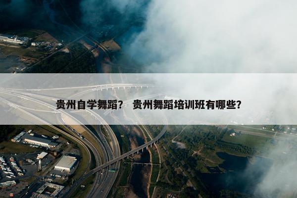 贵州自学舞蹈？ 贵州舞蹈培训班有哪些？