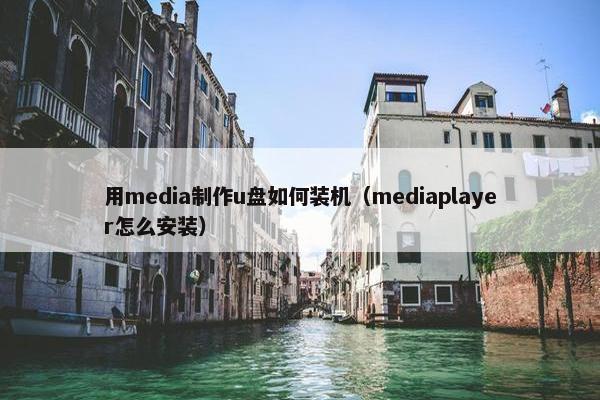 用media制作u盘如何装机（mediaplayer怎么安装）