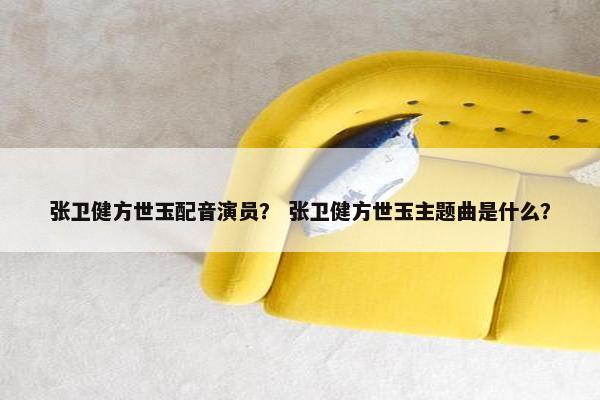 张卫健方世玉配音演员？ 张卫健方世玉主题曲是什么？