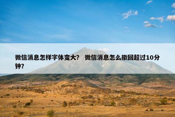 微信消息怎样字体变大？ 微信消息怎么撤回超过10分钟？