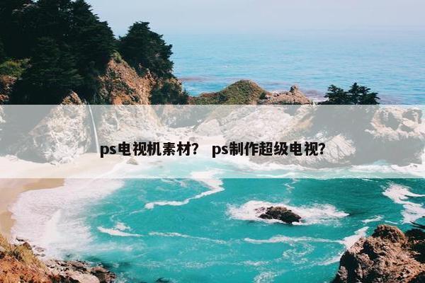 ps电视机素材？ ps制作超级电视？