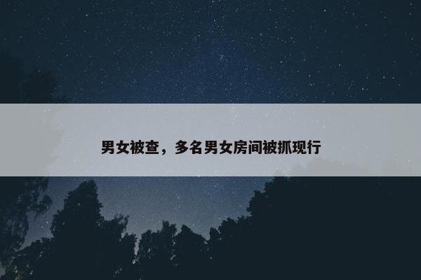 男女被查，多名男女房间被抓现行