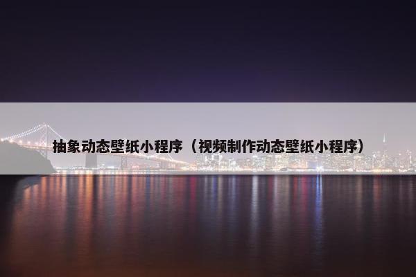 抽象动态壁纸小程序（视频制作动态壁纸小程序）
