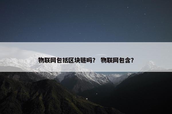 物联网包括区块链吗？ 物联网包含？