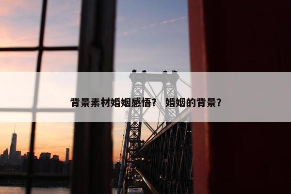 背景素材婚姻感悟？ 婚姻的背景？