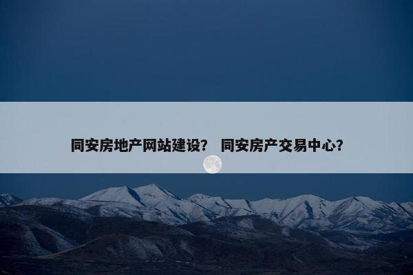 同安房地产网站建设？ 同安房产交易中心？