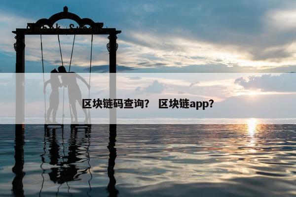 区块链码查询？ 区块链app？
