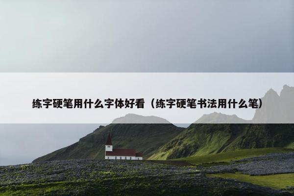 练字硬笔用什么字体好看（练字硬笔书法用什么笔）
