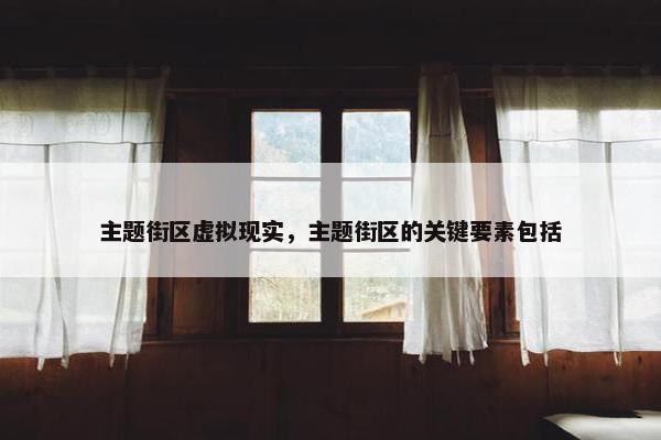主题街区虚拟现实，主题街区的关键要素包括