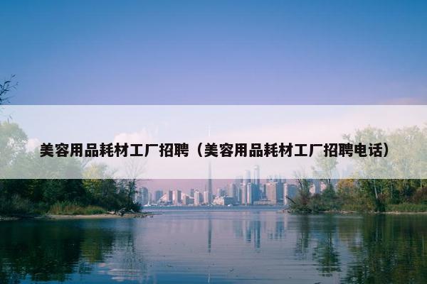 美容用品耗材工厂招聘（美容用品耗材工厂招聘电话）