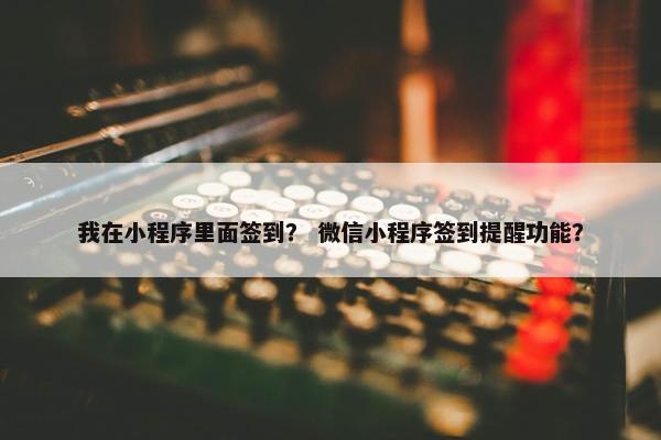 我在小程序里面签到？ 微信小程序签到提醒功能？