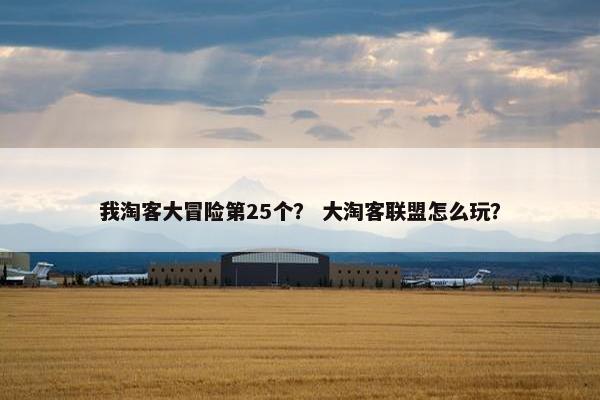 我淘客大冒险第25个？ 大淘客联盟怎么玩？
