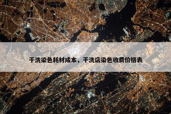 干洗染色耗材成本，干洗店染色收费价格表