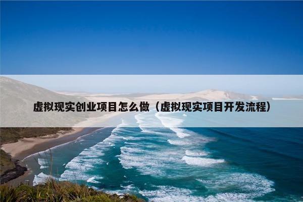 虚拟现实创业项目怎么做（虚拟现实项目开发流程）