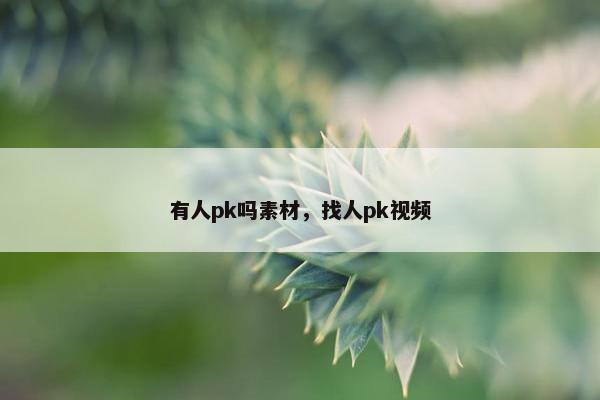 有人pk吗素材，找人pk视频