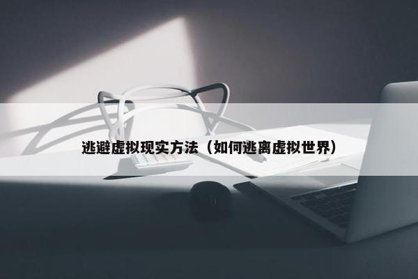 逃避虚拟现实方法（如何逃离虚拟世界）