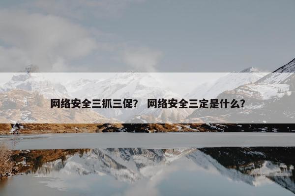 网络安全三抓三促？ 网络安全三定是什么？