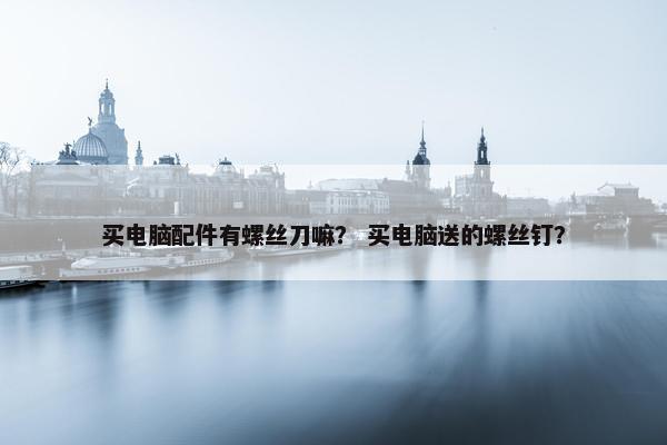 买电脑配件有螺丝刀嘛？ 买电脑送的螺丝钉？
