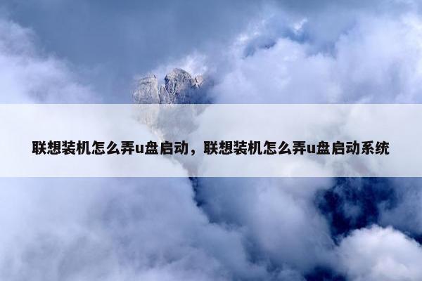 联想装机怎么弄u盘启动，联想装机怎么弄u盘启动系统