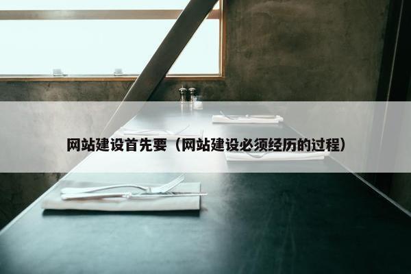 网站建设首先要（网站建设必须经历的过程）