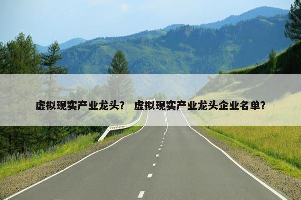 虚拟现实产业龙头？ 虚拟现实产业龙头企业名单？