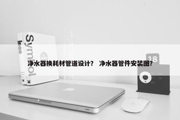 净水器换耗材管道设计？ 净水器管件安装图？