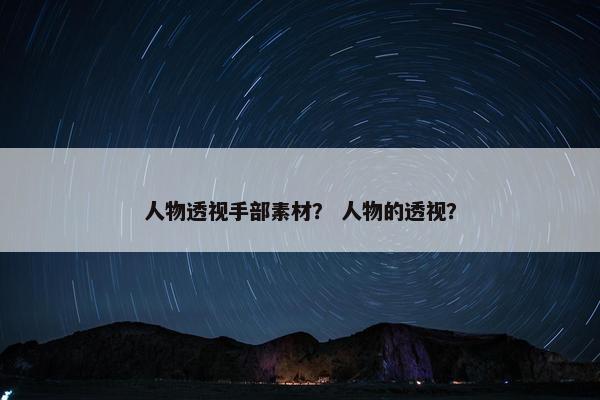 人物透视手部素材？ 人物的透视？