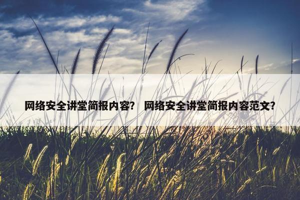网络安全讲堂简报内容？ 网络安全讲堂简报内容范文？