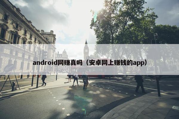 android网赚真吗（安卓网上赚钱的app）