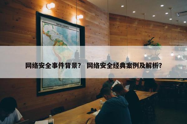 网络安全事件背景？ 网络安全经典案例及解析？