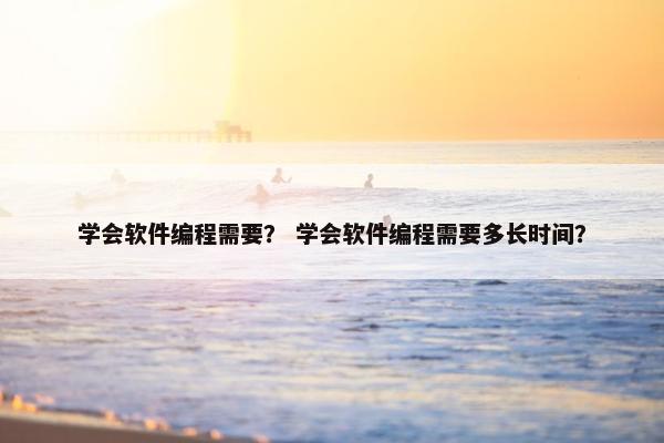 学会软件编程需要？ 学会软件编程需要多长时间？