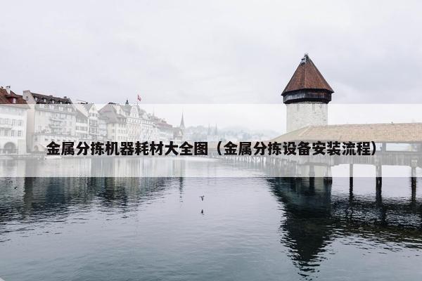 金属分拣机器耗材大全图（金属分拣设备安装流程）