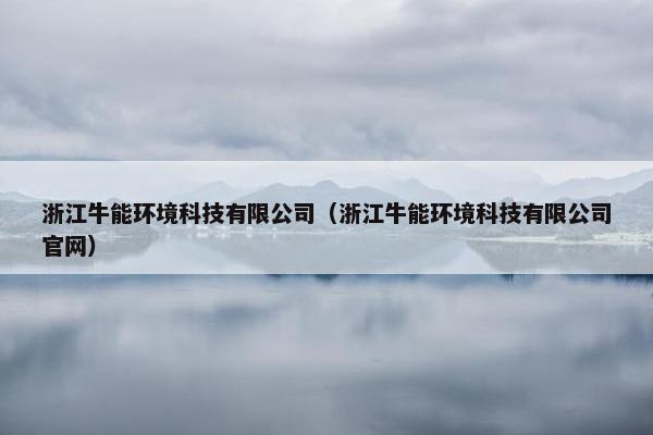 浙江牛能环境科技有限公司（浙江牛能环境科技有限公司官网）