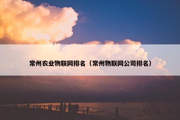 常州农业物联网排名（常州物联网公司排名）