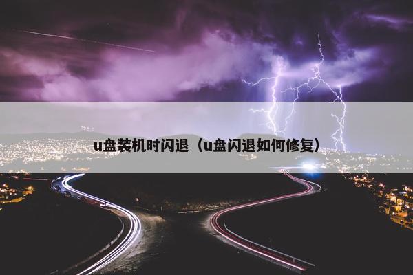 u盘装机时闪退（u盘闪退如何修复）