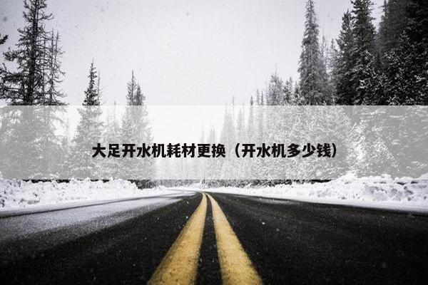 大足开水机耗材更换（开水机多少钱）