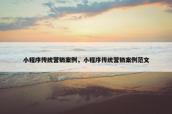 小程序传统营销案例，小程序传统营销案例范文