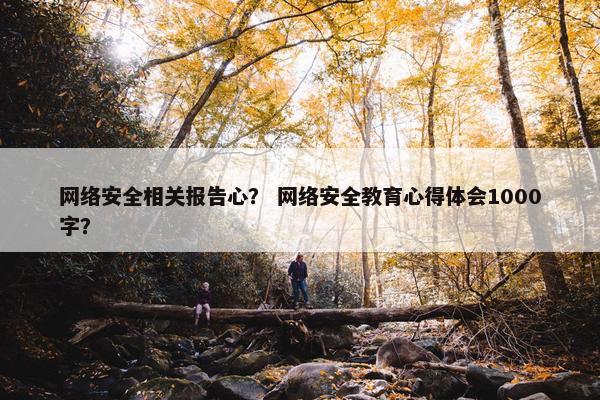 网络安全相关报告心？ 网络安全教育心得体会1000字？