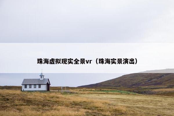 珠海虚拟现实全景vr（珠海实景演出）