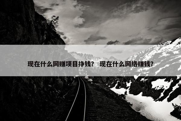 现在什么网赚项目挣钱？ 现在什么网络赚钱？